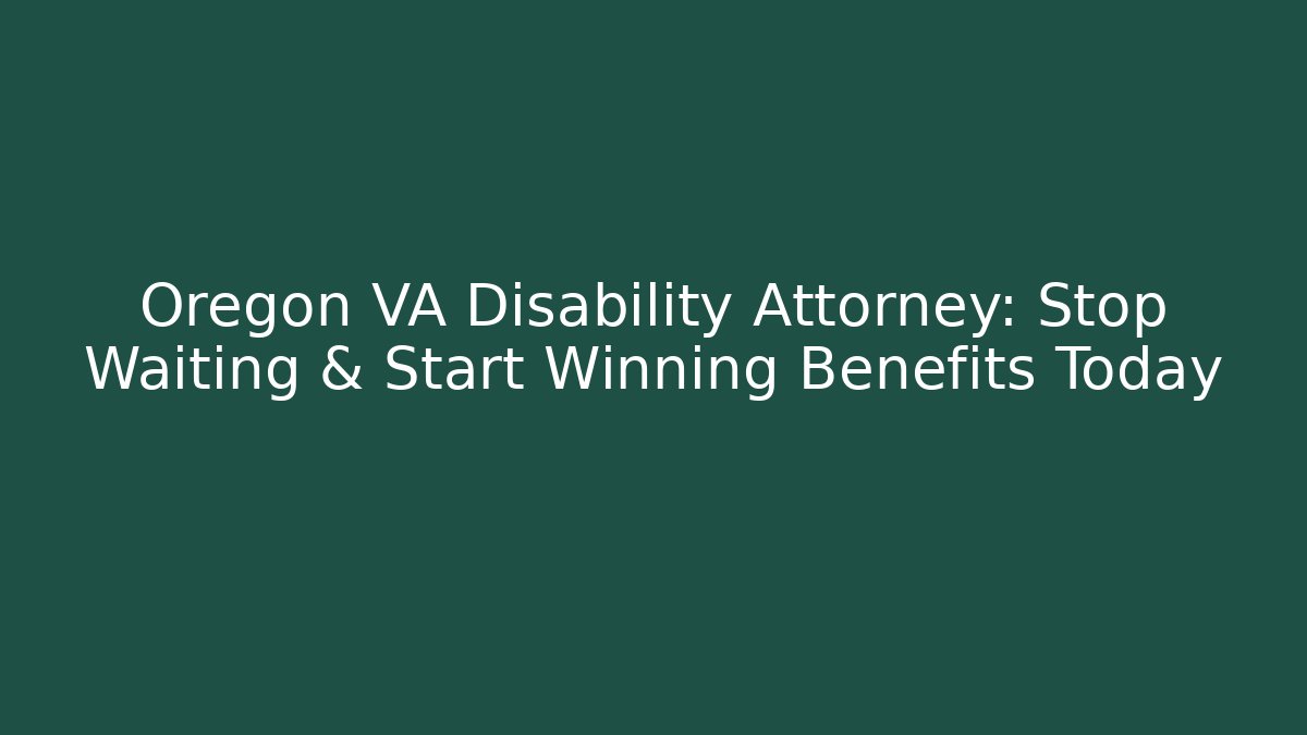 Oregon VA Disability Attorney: Stop Waiting & Start Winning Benefits Today