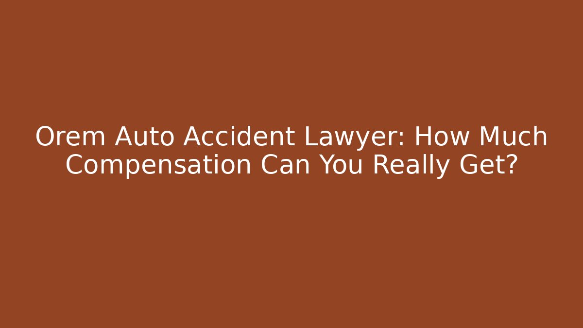 Orem Auto Accident Lawyer: How Much Compensation Can You Really Get?
