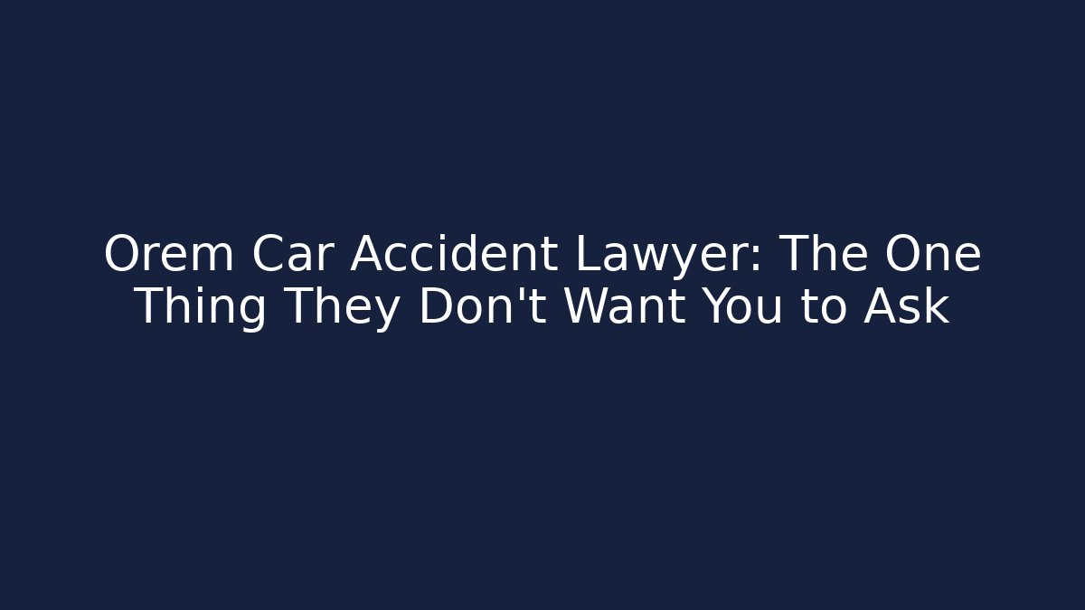 Orem Car Accident Lawyer: The One Thing They Don’t Want You to Ask