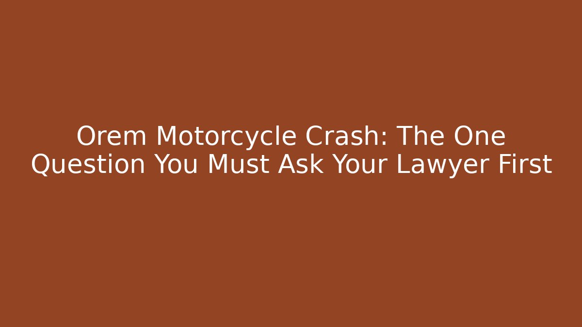 Orem Motorcycle Crash: The One Question You Must Ask Your Lawyer First