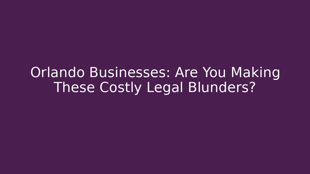 Orlando Businesses: Are You Making These Costly Legal Blunders?