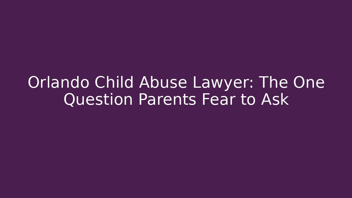 Orlando Child Abuse Lawyer: The One Question Parents Fear to Ask - WealthxGroup