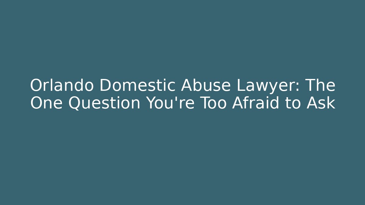 Orlando Domestic Abuse Lawyer: The One Question You're Too Afraid to Ask