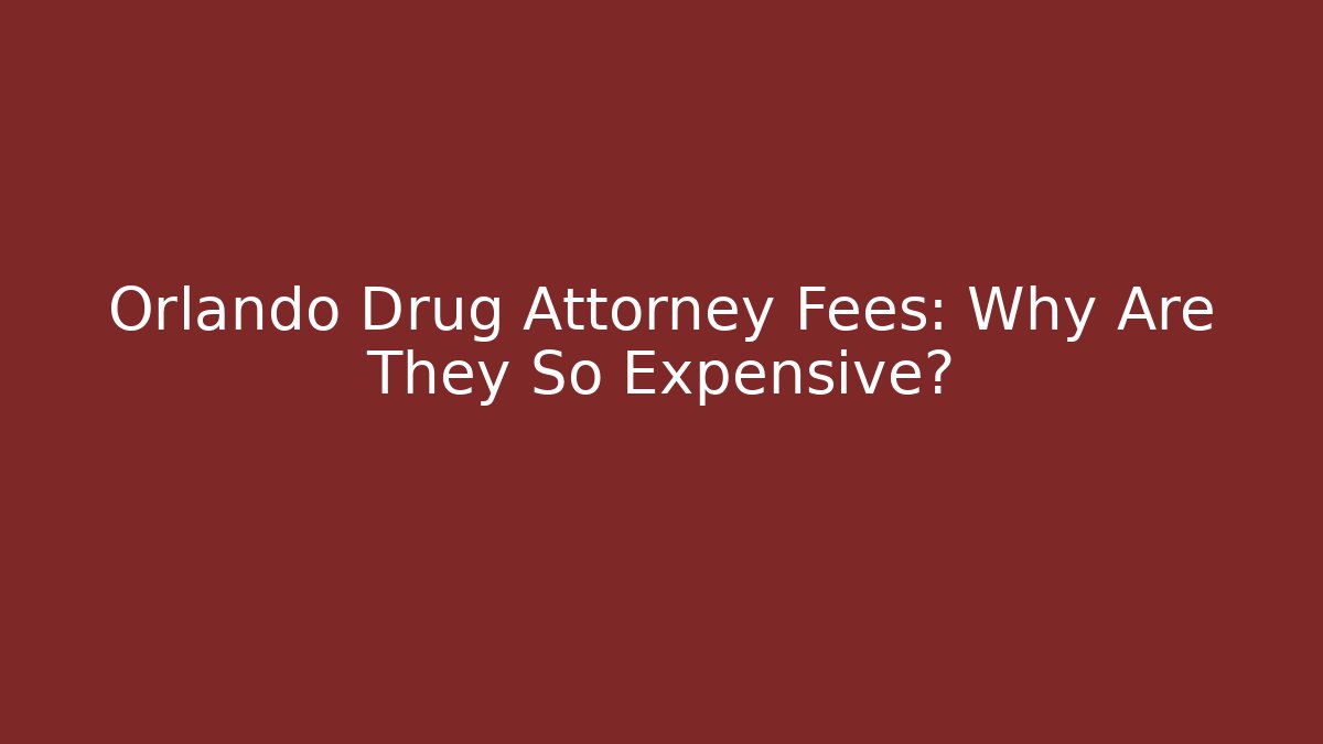 Orlando Drug Attorney Fees: Why Are They So Expensive?