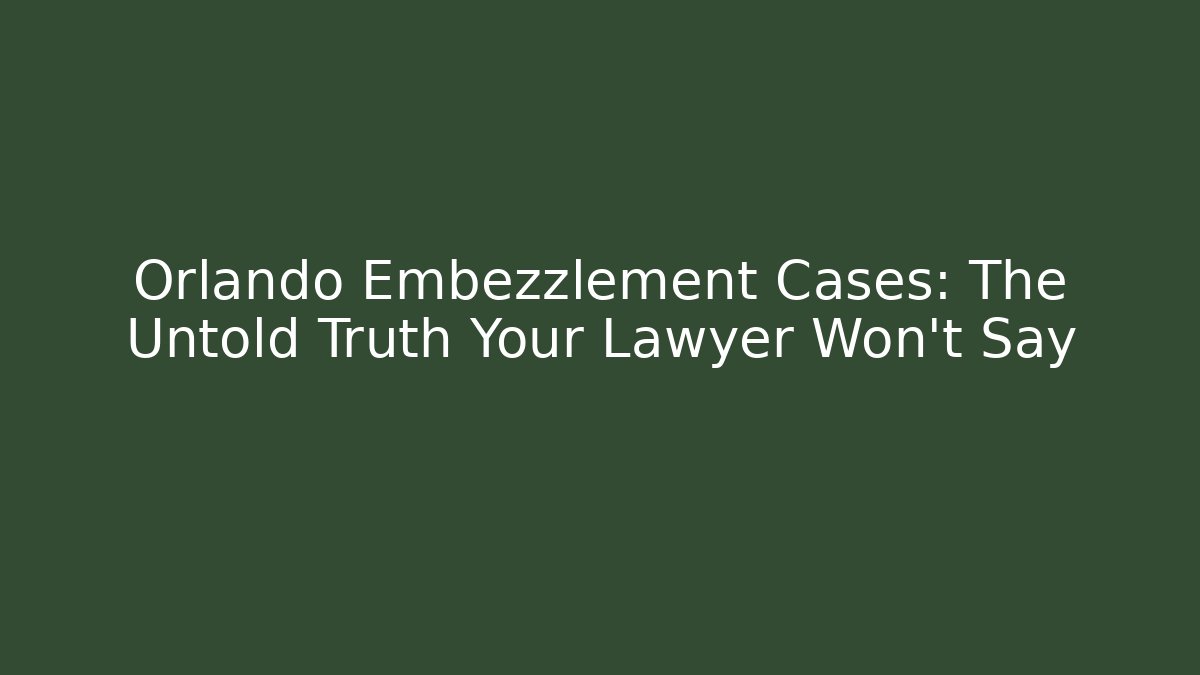 Orlando Embezzlement Cases: The Untold Truth Your Lawyer Won’t Say
