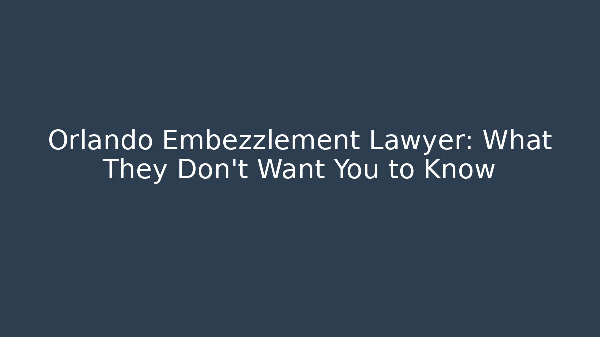 Orlando Embezzlement Lawyer: What They Don’t Want You to Know
