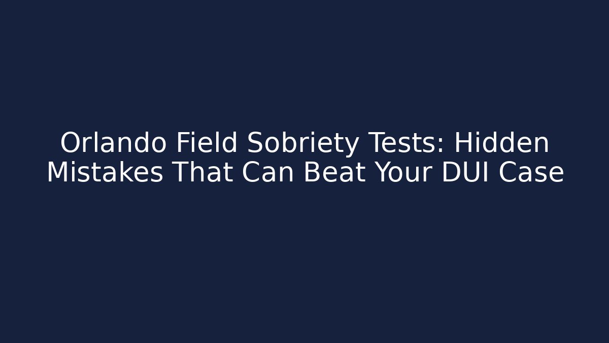 Orlando Field Sobriety Tests: Hidden Mistakes That Can Beat Your DUI Case