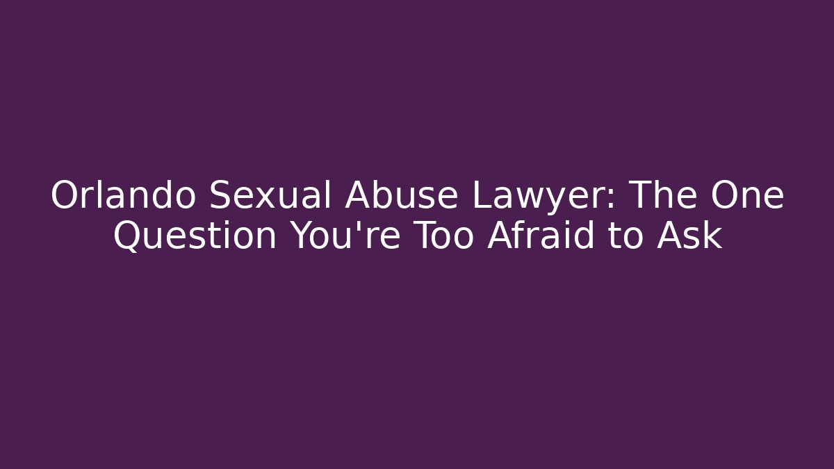 Orlando Sexual Abuse Lawyer: The One Question You're Too Afraid to Ask