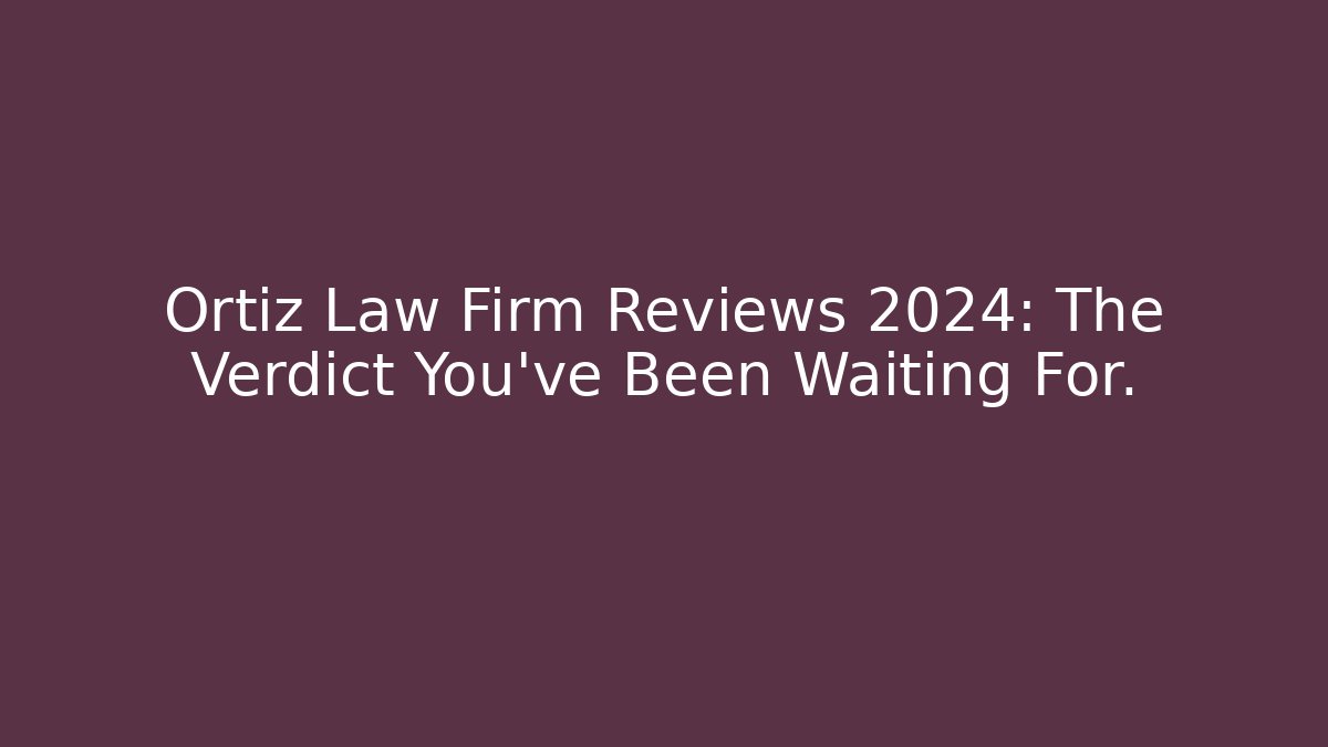 Ortiz Law Firm Reviews 2024: The Verdict You’ve Been Waiting For.