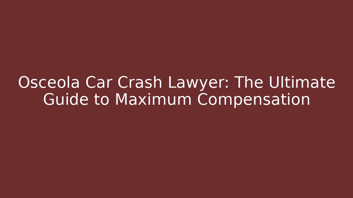 Osceola Car Crash Lawyer: The Ultimate Guide to Maximum Compensation