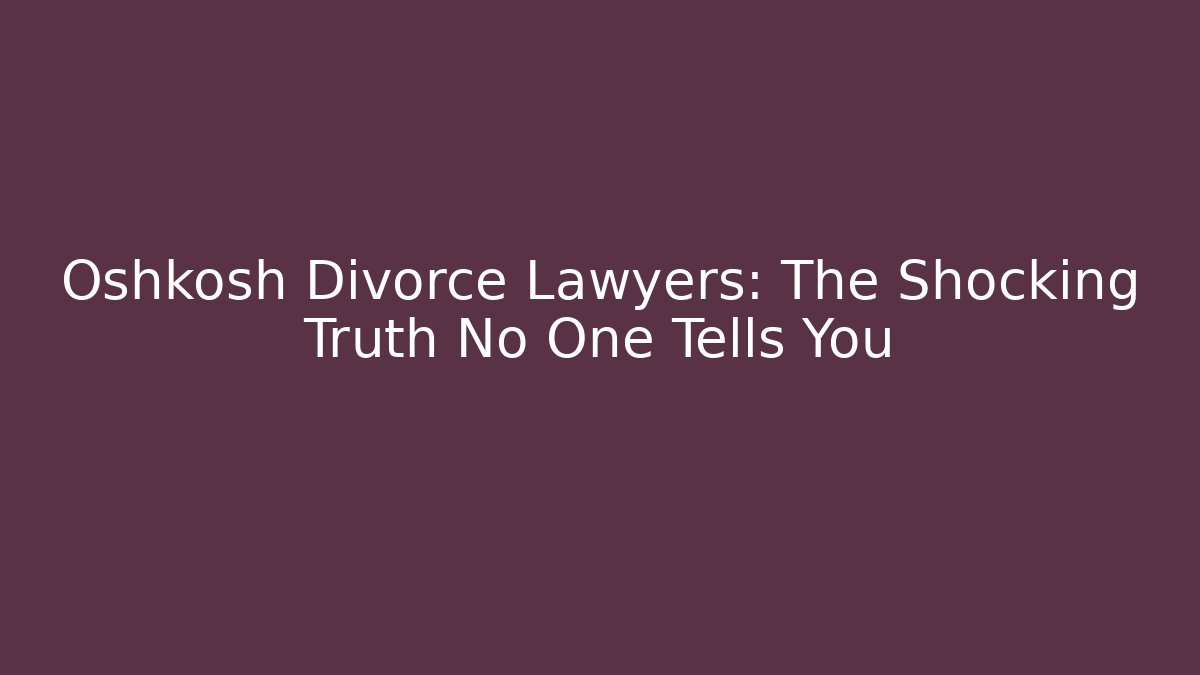 Oshkosh Divorce Lawyers: The Shocking Truth No One Tells You