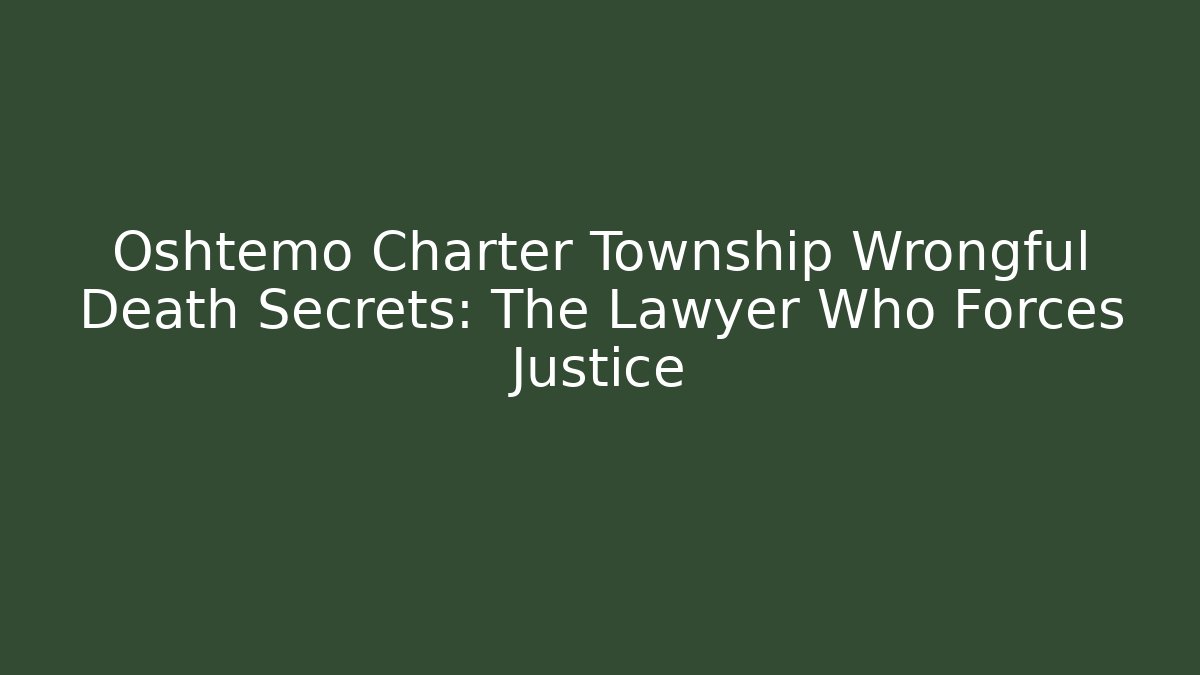 Oshtemo Charter Township Wrongful Death Secrets: The Lawyer Who Forces Justice