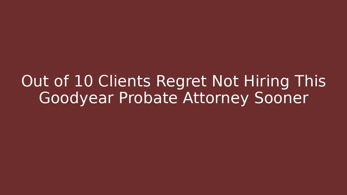 Out of 10 Clients Regret Not Hiring This Goodyear Probate Attorney Sooner