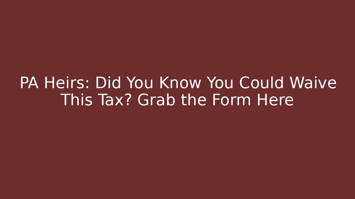 PA Heirs: Did You Know You Could Waive This Tax? Grab the Form Here