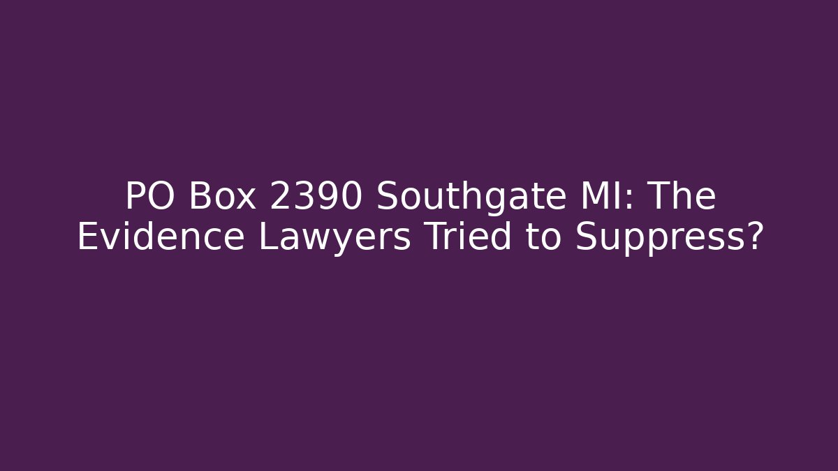 PO Box 2390 Southgate MI: The Evidence Lawyers Tried to Suppress?