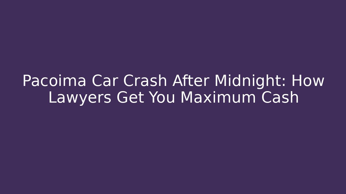 Pacoima Car Crash After Midnight: How Lawyers Get You Maximum Cash