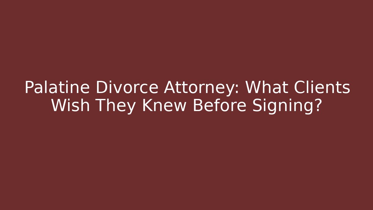Palatine Divorce Attorney: What Clients Wish They Knew Before Signing?