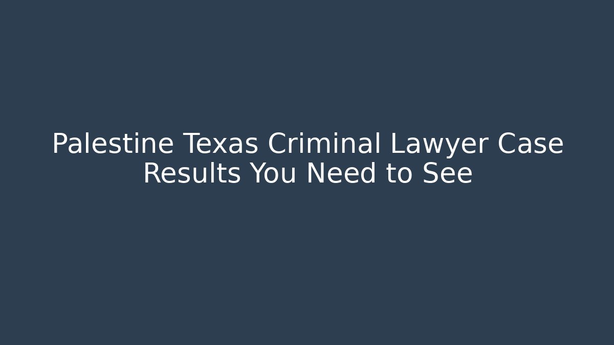 Palestine Texas Criminal Lawyer Case Results You Need to See