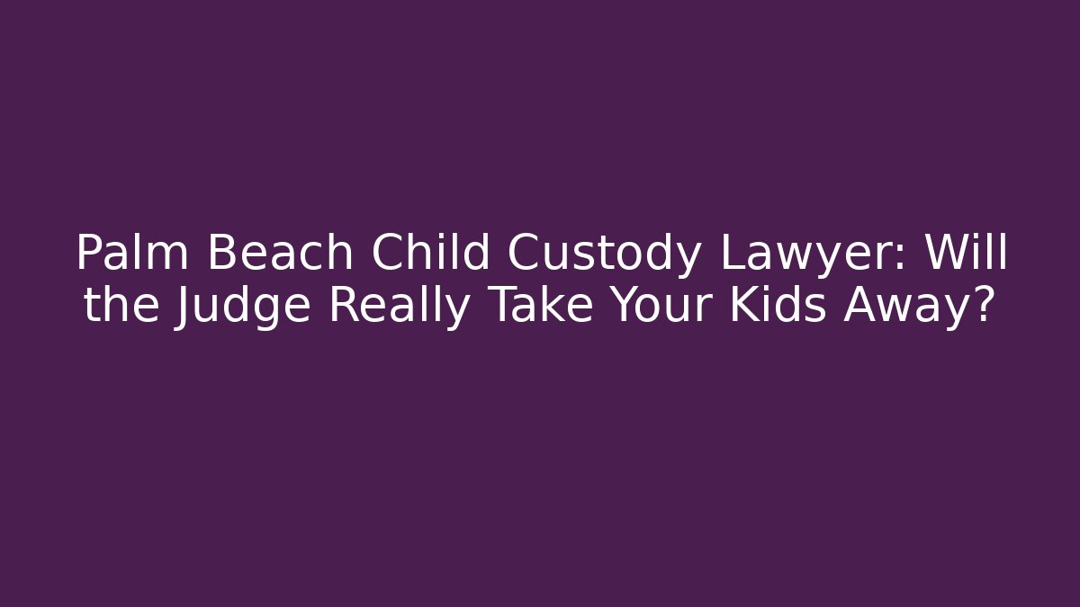 Palm Beach Child Custody Lawyer: Will the Judge Really Take Your Kids Away?