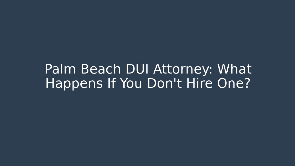Palm Beach DUI Attorney: What Happens If You Don’t Hire One?