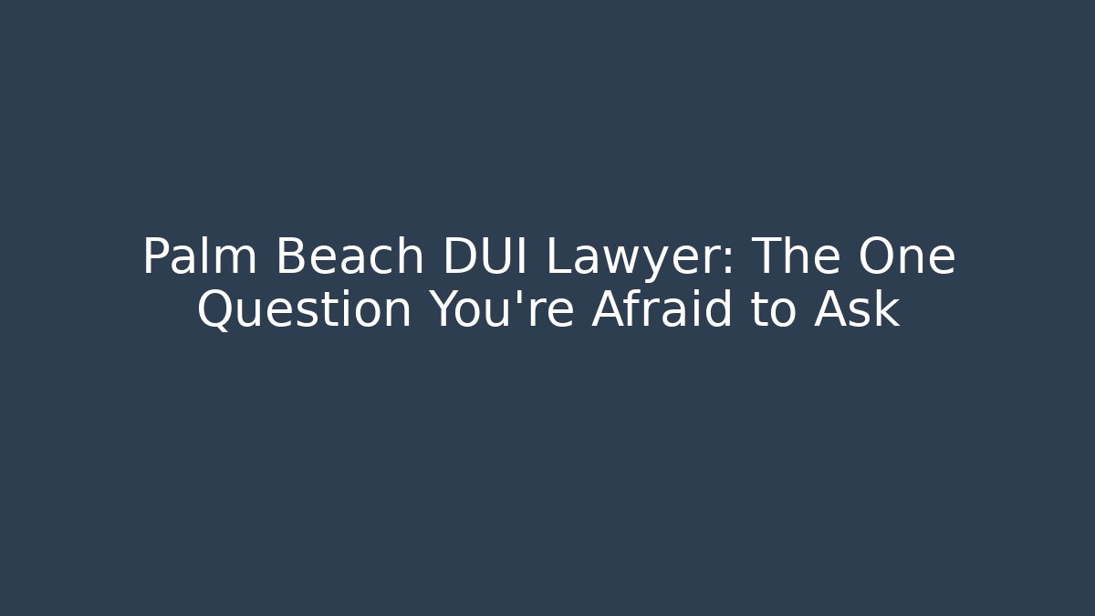 Palm Beach DUI Lawyer: The One Question You’re Afraid to Ask
