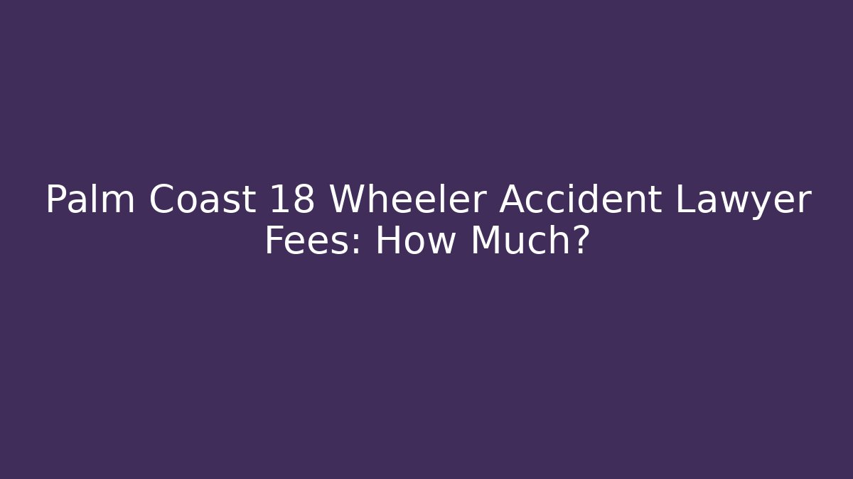 Palm Coast 18 Wheeler Accident Lawyer Fees: How Much?