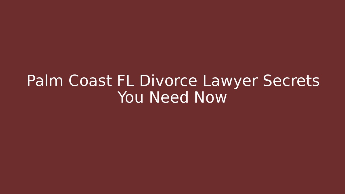 Palm Coast FL Divorce Lawyer Secrets You Need Now
