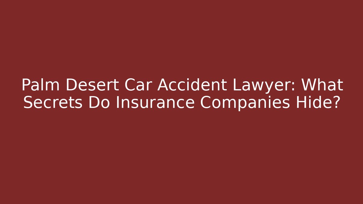 Palm Desert Car Accident Lawyer: What Secrets Do Insurance Companies Hide?