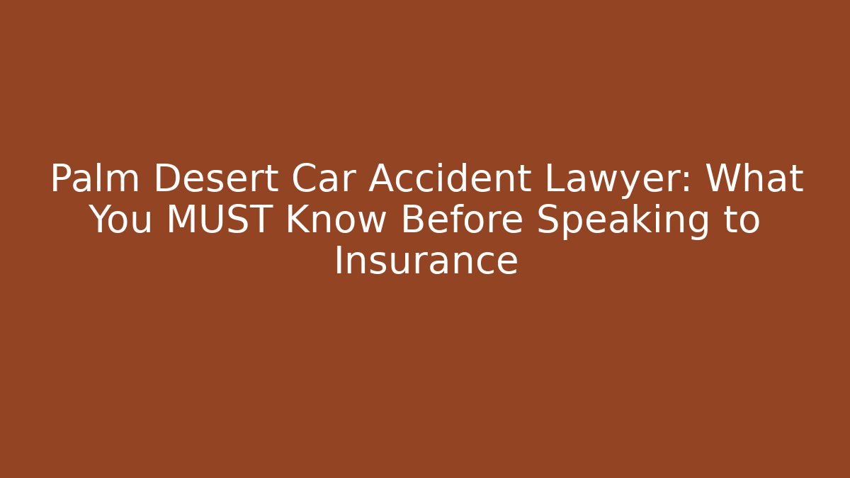 Palm Desert Car Accident Lawyer: What You MUST Know Before Speaking to Insurance