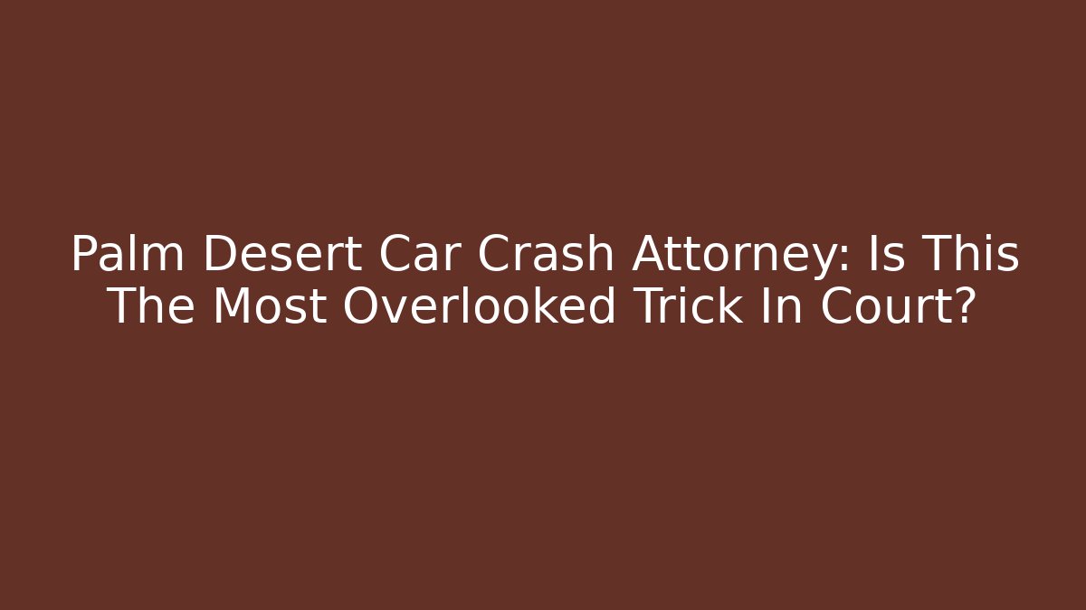 Palm Desert Car Crash Attorney: Is This The Most Overlooked Trick In Court?