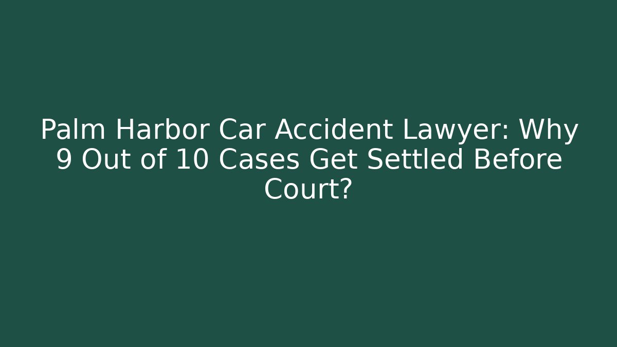 Palm Harbor Car Accident Lawyer: Why 9 Out of 10 Cases Get Settled Before Court?