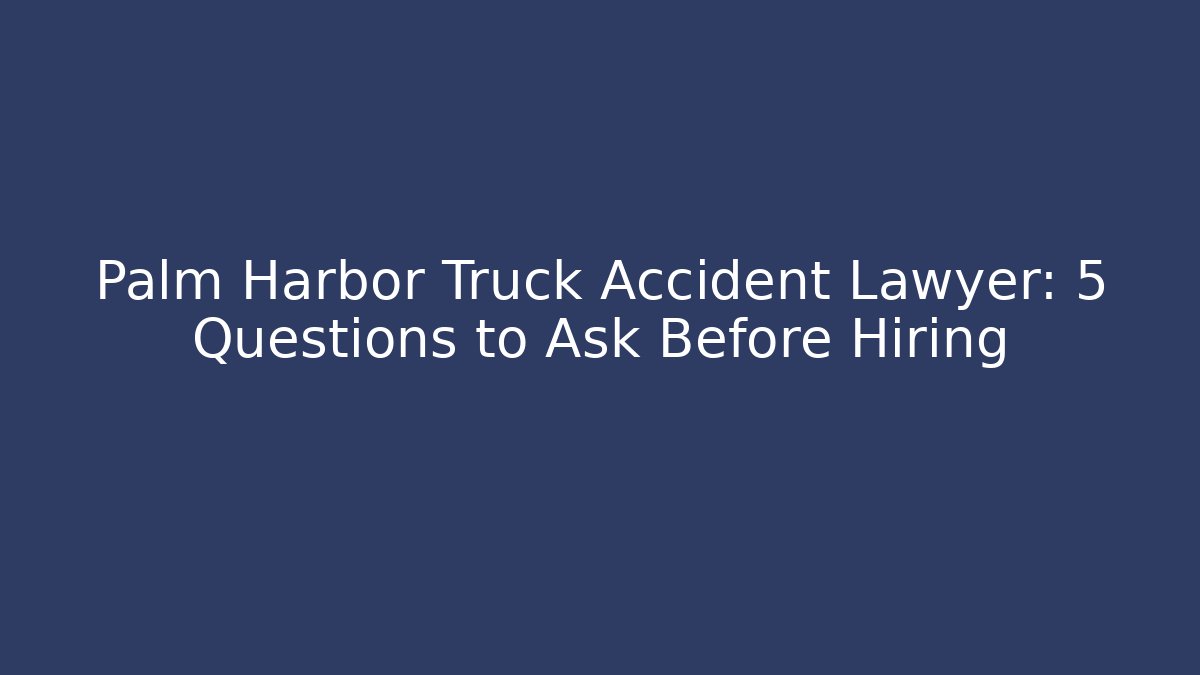 Palm Harbor Truck Accident Lawyer: 5 Questions to Ask Before Hiring