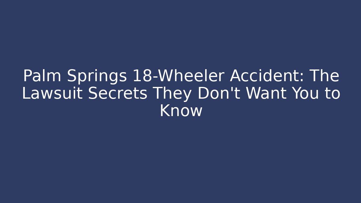 Palm Springs 18-Wheeler Accident: The Lawsuit Secrets They Don’t Want You to Know