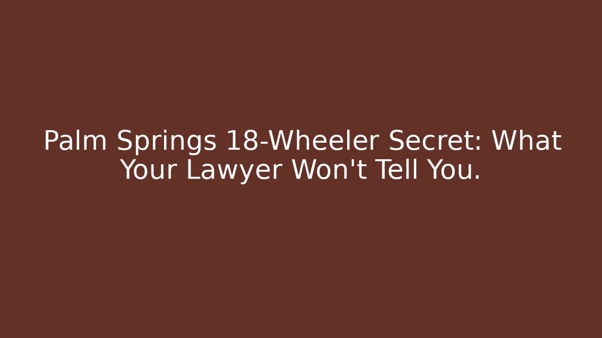Palm Springs 18-Wheeler Secret: What Your Lawyer Won't Tell You.