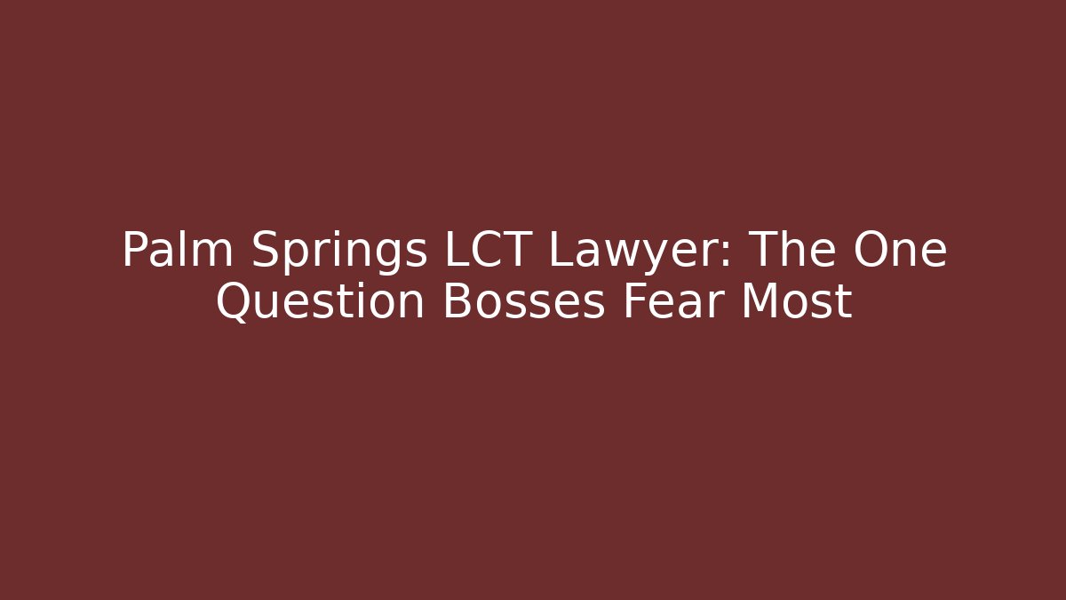 Palm Springs LCT Lawyer: The One Question Bosses Fear Most