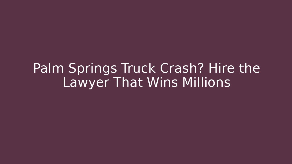 Palm Springs Truck Crash? Hire the Lawyer That Wins Millions