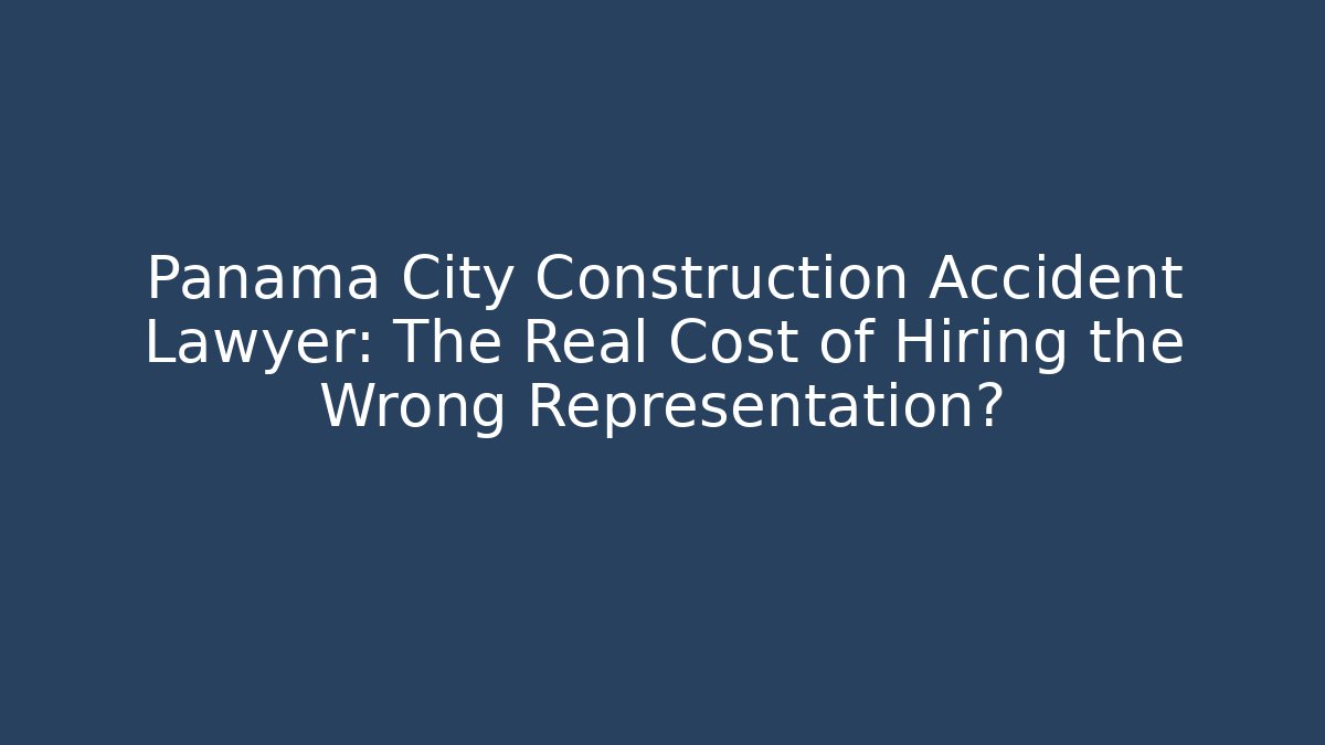 Panama City Construction Accident Lawyer: The Real Cost of Hiring the Wrong Representation?