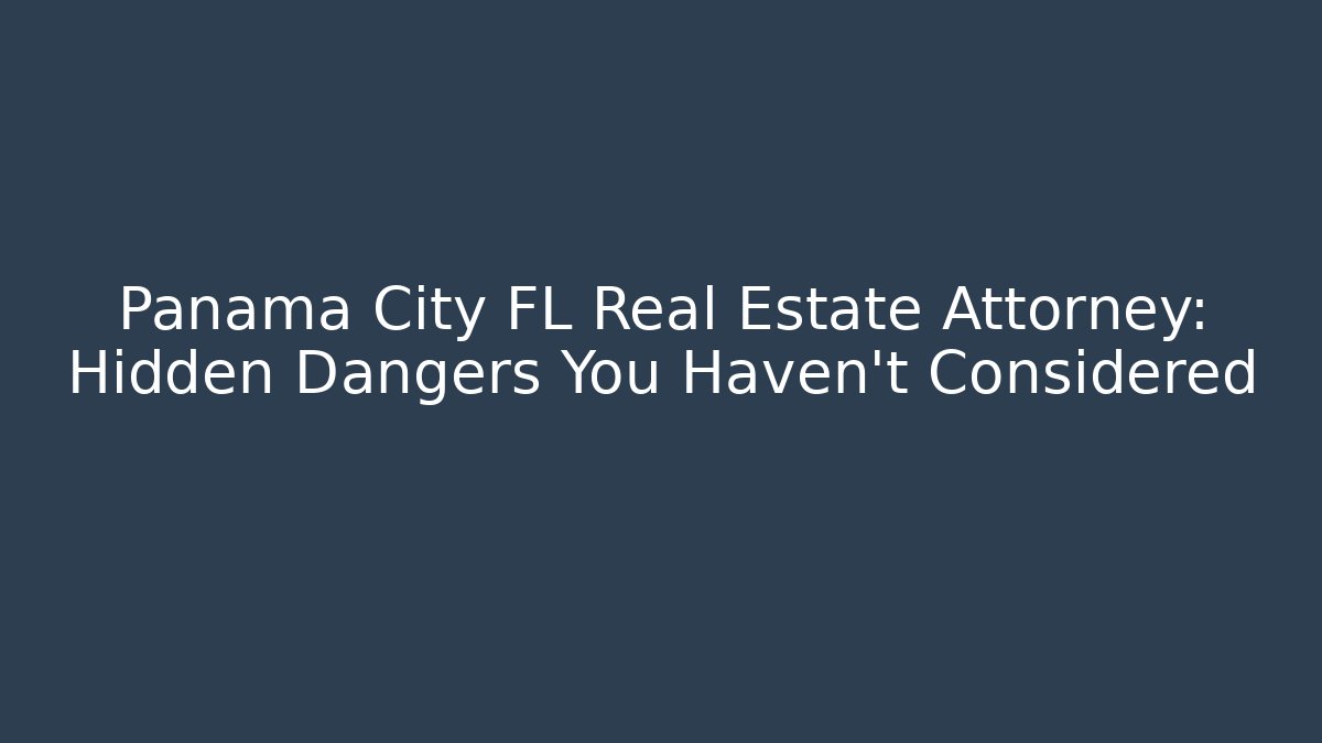 Panama City FL Real Estate Attorney: Hidden Dangers You Haven’t Considered