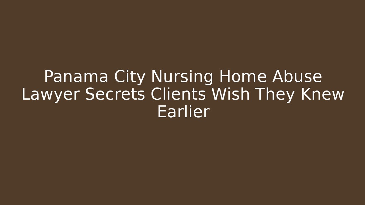 Panama City Nursing Home Abuse Lawyer Secrets Clients Wish They Knew Earlier