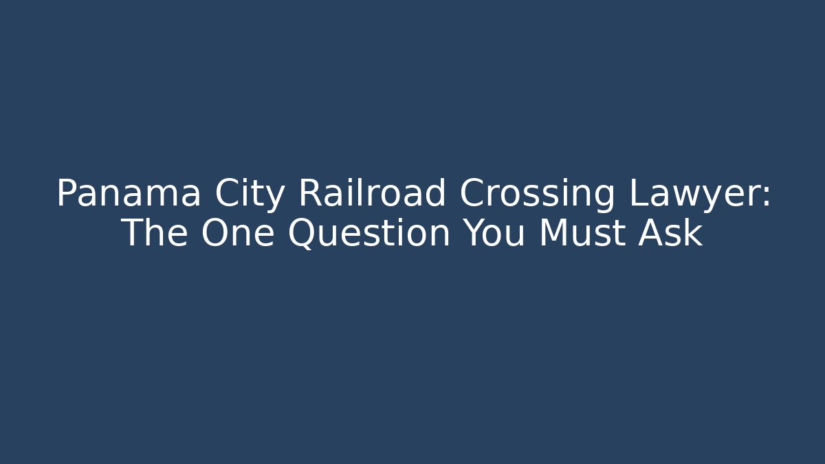Panama City Railroad Crossing Lawyer: The One Question You Must Ask