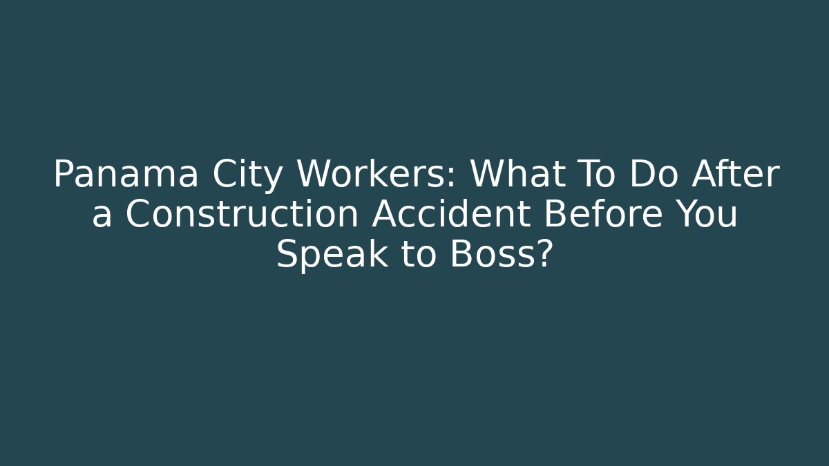 Panama City Workers: What To Do After a Construction Accident Before You Speak to Boss?