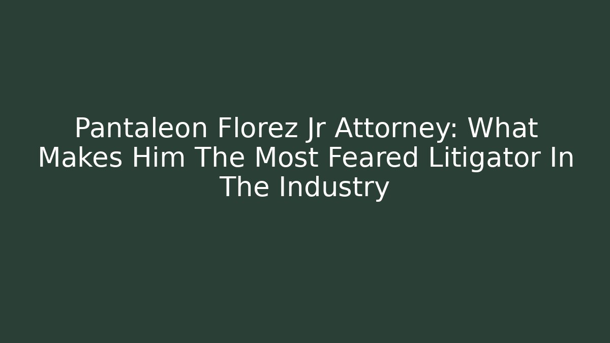 Pantaleon Florez Jr Attorney: What Makes Him The Most Feared Litigator In The Industry