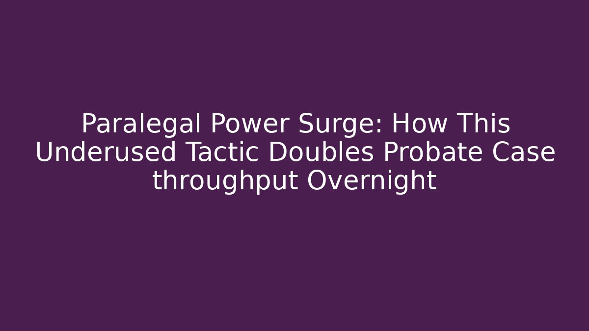 Paralegal Power Surge: How This Underused Tactic Doubles Probate Case throughput Overnight - WealthxGroup