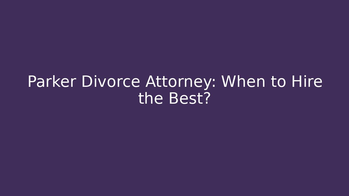 Parker Divorce Attorney: When to Hire the Best?