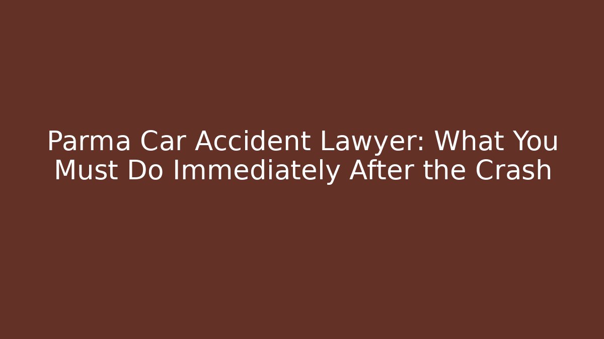 Parma Car Accident Lawyer: What You Must Do Immediately After the Crash