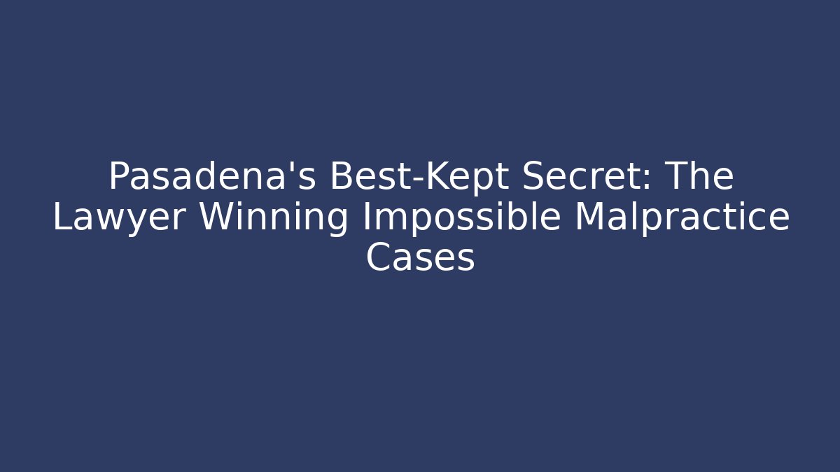 Pasadena’s Best-Kept Secret: The Lawyer Winning Impossible Malpractice Cases