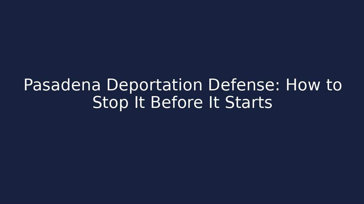Pasadena Deportation Defense: How to Stop It Before It Starts