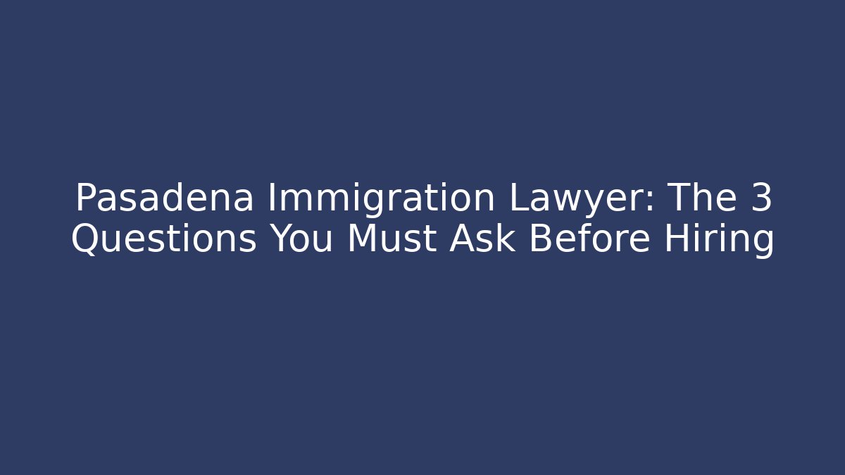 Pasadena Immigration Lawyer: The 3 Questions You Must Ask Before Hiring