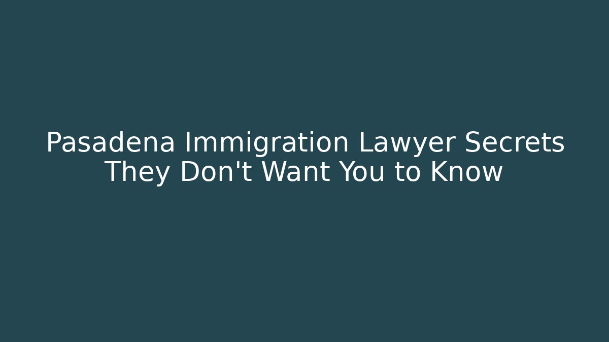 Pasadena Immigration Lawyer Secrets They Don’t Want You to Know