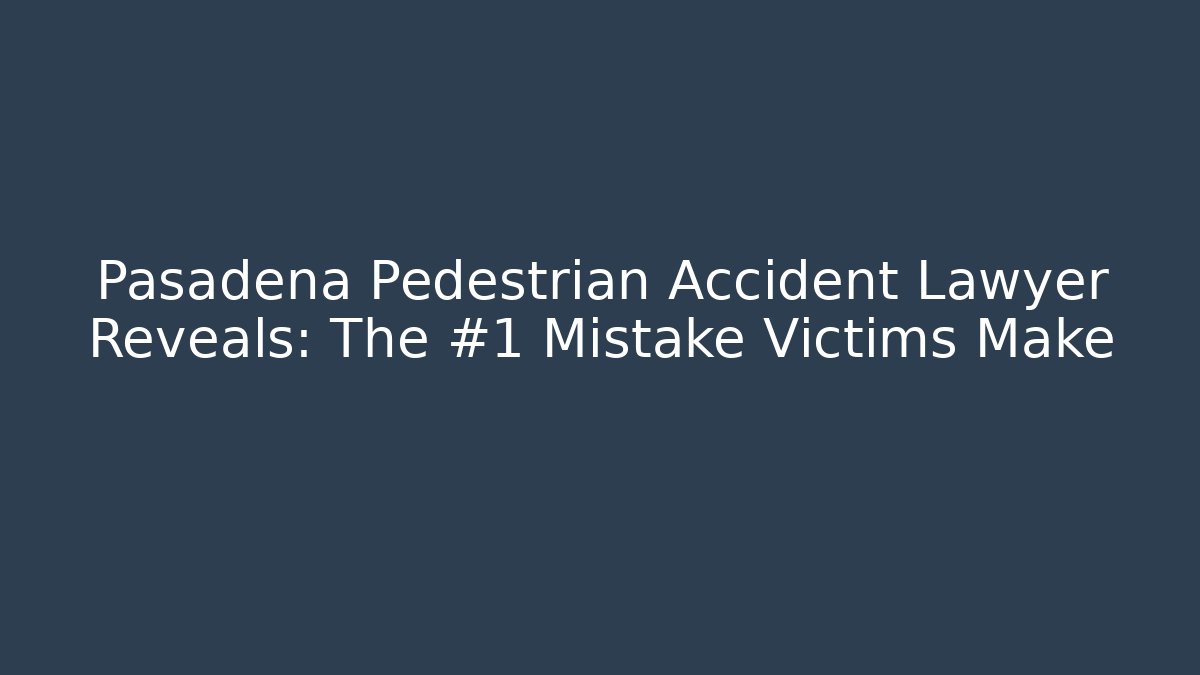 Pasadena Pedestrian Accident Lawyer Reveals: The #1 Mistake Victims Make